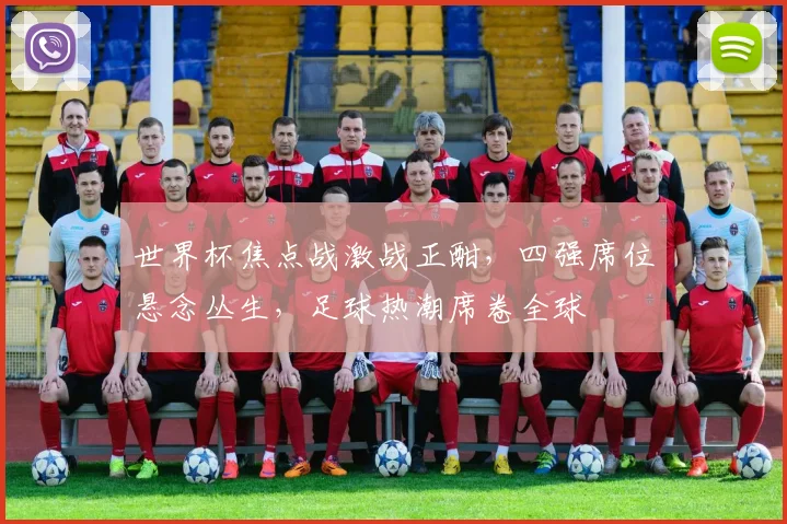 世界杯焦点战激战正酣，四强席位悬念丛生，足球热潮席卷全球