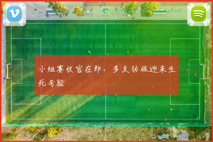 小组赛收官在即，多支劲旅迎来生死考验