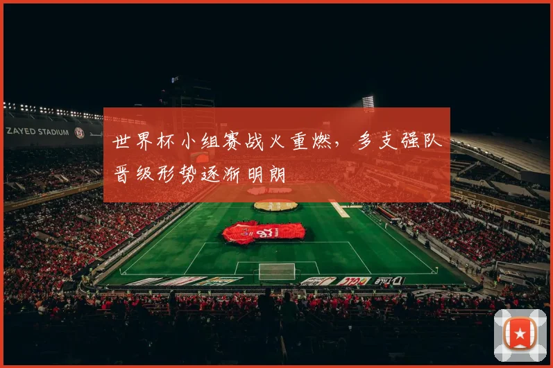 世界杯小组赛战火重燃，多支强队晋级形势逐渐明朗