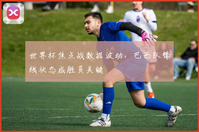 世界杯焦点战数据波动，巴西队锋线状态成胜负关键