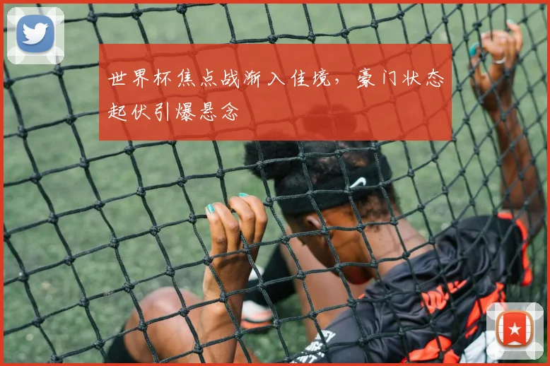 世界杯焦点战渐入佳境，豪门状态起伏引爆悬念