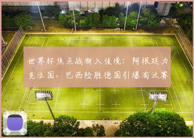 世界杯焦点战渐入佳境：阿根廷力克法国，巴西险胜德国引爆淘汰赛悬念