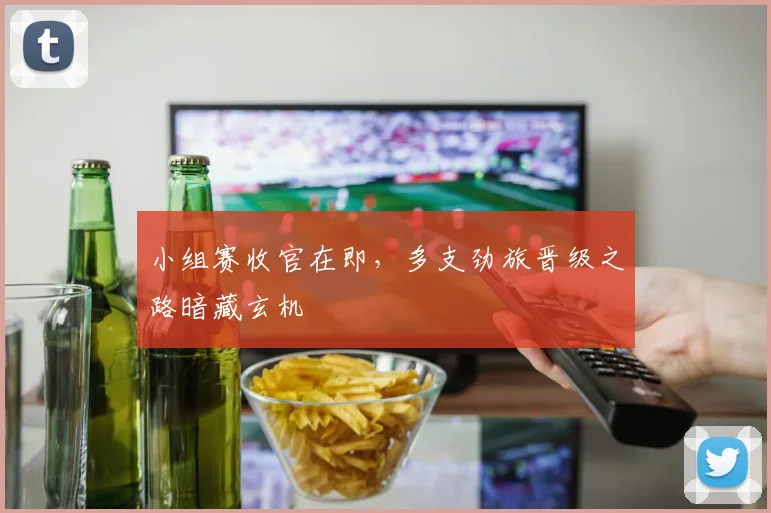 小组赛收官在即，多支劲旅晋级之路暗藏玄机