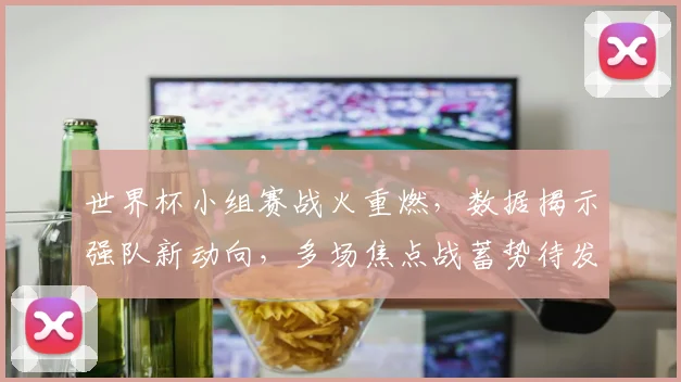 世界杯小组赛战火重燃，数据揭示强队新动向，多场焦点战蓄势待发